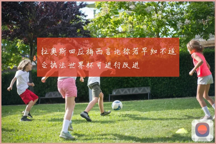拉奥斯回应梅西言论称若早知不适合执法世界杯可进行改进