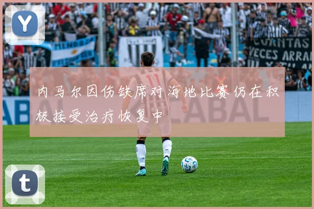 内马尔因伤缺席对海地比赛仍在积极接受治疗恢复中