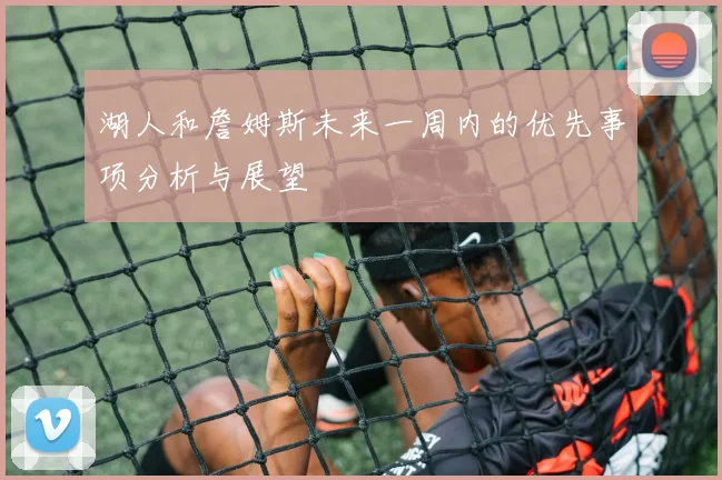 湖人和詹姆斯未来一周内的优先事项分析与展望