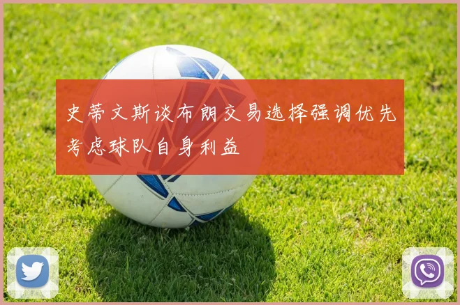 史蒂文斯谈布朗交易选择强调优先考虑球队自身利益