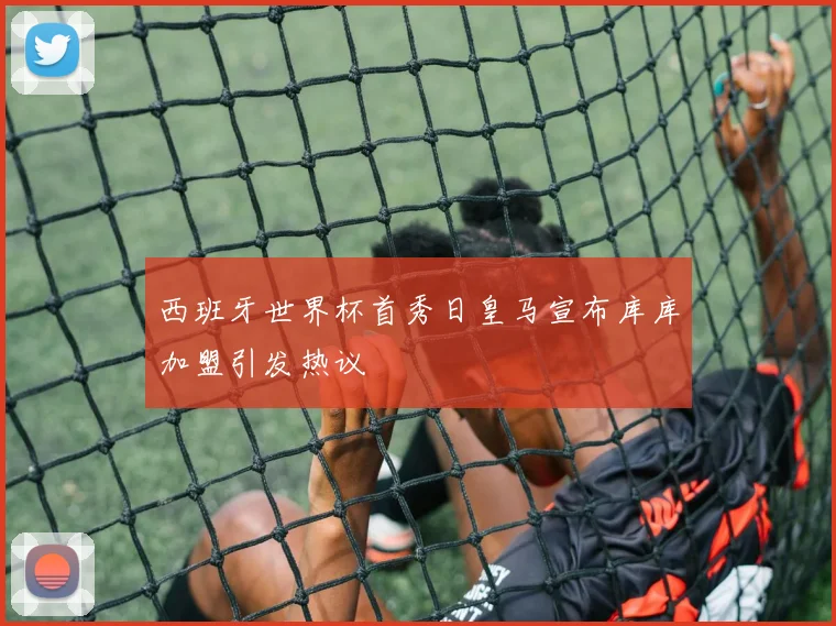 西班牙世界杯首秀日皇马宣布库库加盟引发热议