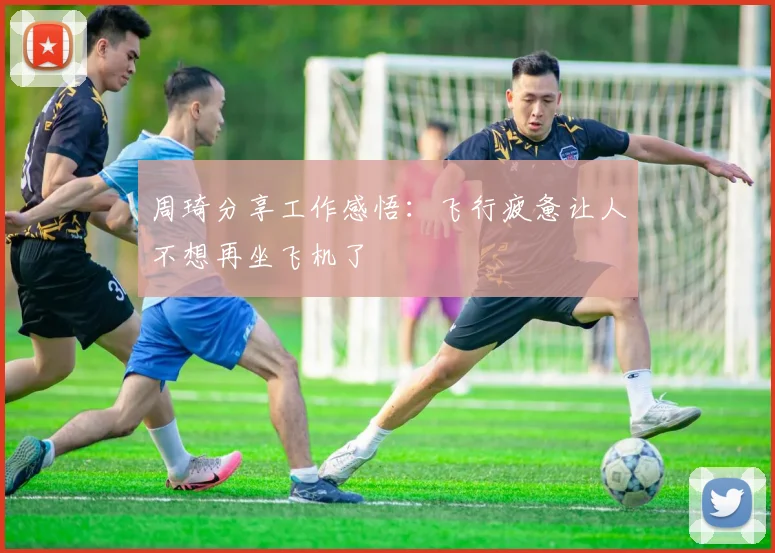 周琦分享工作感悟：飞行疲惫让人不想再坐飞机了