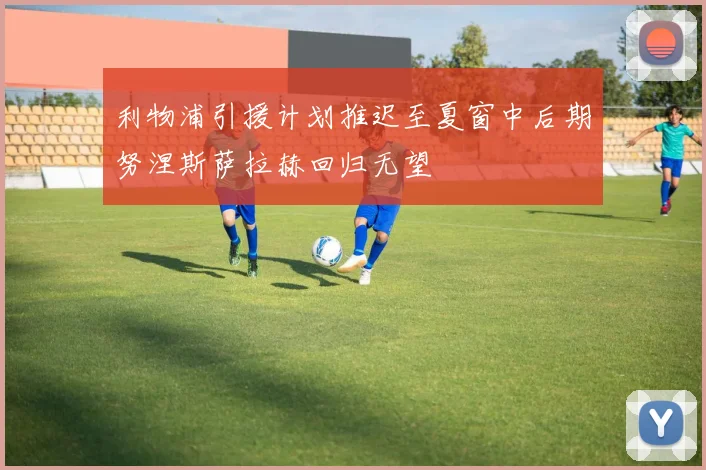 利物浦引援计划推迟至夏窗中后期努涅斯萨拉赫回归无望