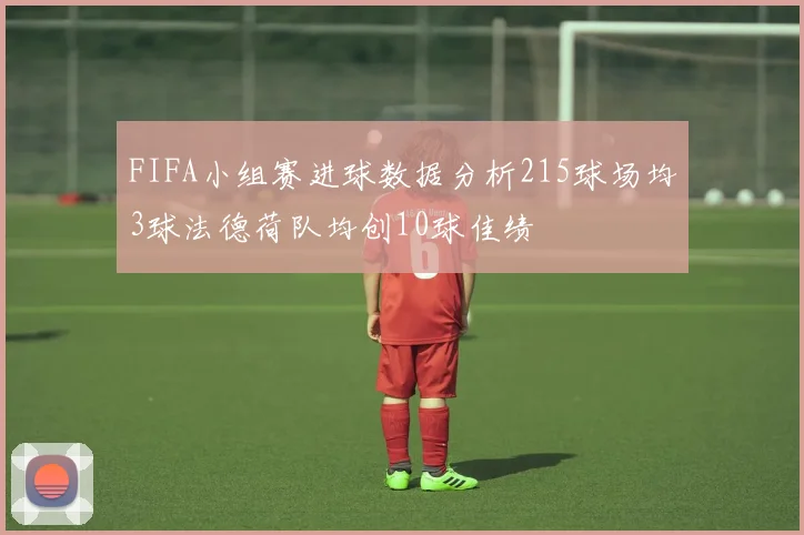 FIFA小组赛进球数据分析215球场均3球法德荷队均创10球佳绩