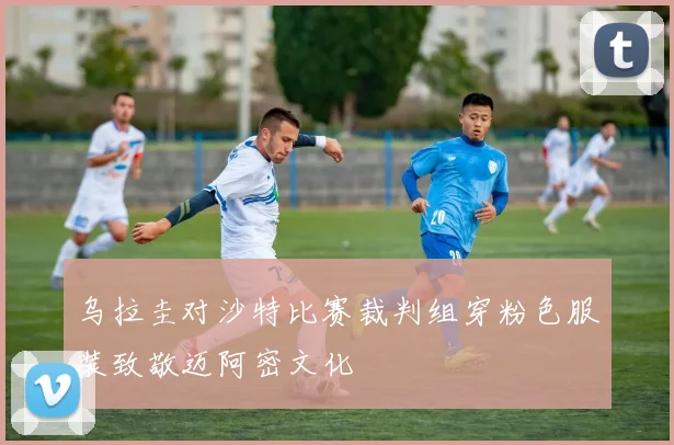 乌拉圭对沙特比赛裁判组穿粉色服装致敬迈阿密文化