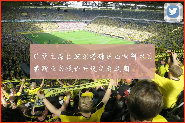 巴萨主席拉波尔塔确认已向阿尔瓦雷斯正式报价并设定有效期