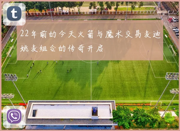 22年前的今天火箭与魔术交易麦迪姚麦组合的传奇开启