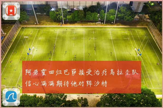 阿劳霍回归巴萨接受治疗乌拉圭队信心满满期待他对阵沙特