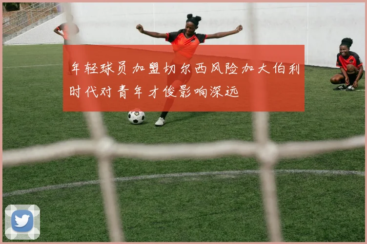 年轻球员加盟切尔西风险加大伯利时代对青年才俊影响深远