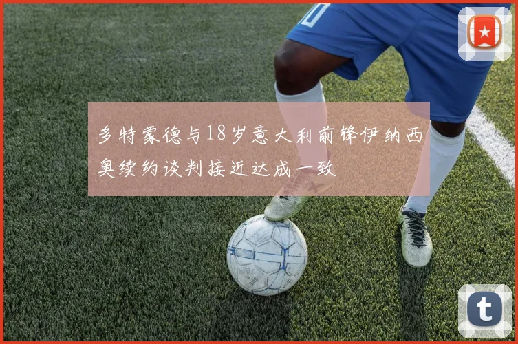 多特蒙德与18岁意大利前锋伊纳西奥续约谈判接近达成一致