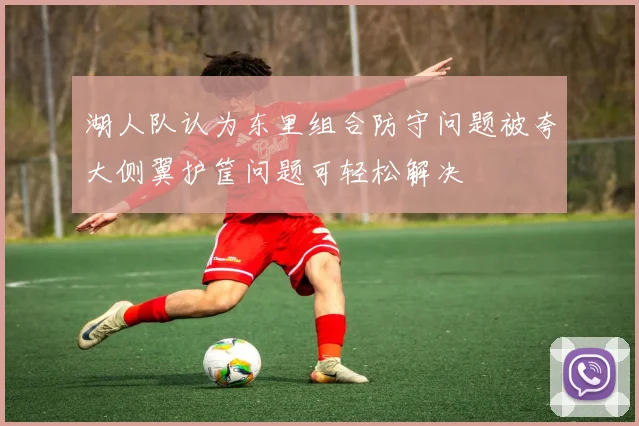 湖人队认为东里组合防守问题被夸大侧翼护筐问题可轻松解决